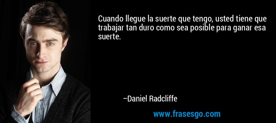 Cuando llegue la suerte que tengo, usted tiene que trabajar tan duro como sea posible para ganar esa suerte. – Daniel Radcliffe