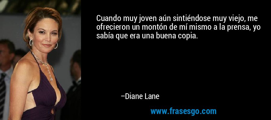 Cuando muy joven aún sintiéndose muy viejo, me ofrecieron un montón de mí mismo a la prensa, yo sabía que era una buena copia. – Diane Lane