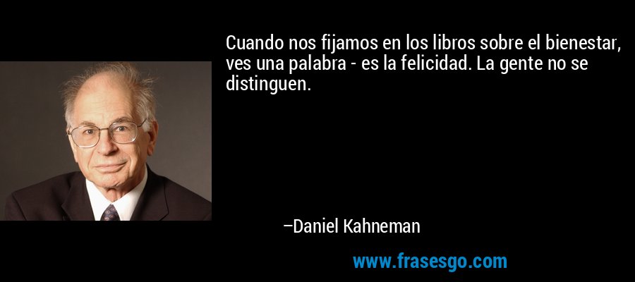 Cuando nos fijamos en los libros sobre el bienestar, ves una palabra - es la felicidad. La gente no se distinguen. – Daniel Kahneman