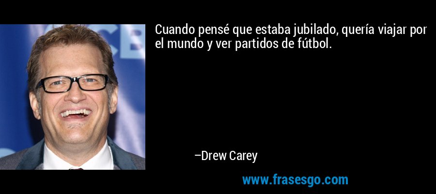 Cuando pensé que estaba jubilado, quería viajar por el mundo y ver partidos de fútbol. – Drew Carey