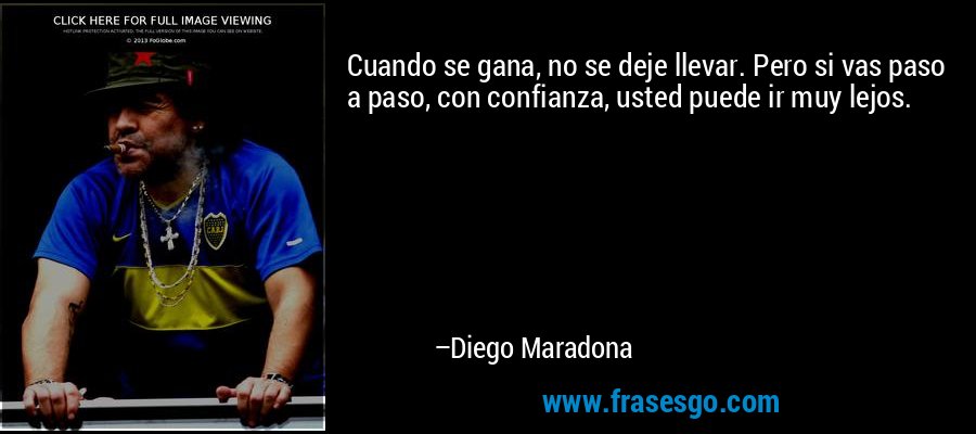 Cuando se gana, no se deje llevar. Pero si vas paso a paso, con confianza, usted puede ir muy lejos. – Diego Maradona