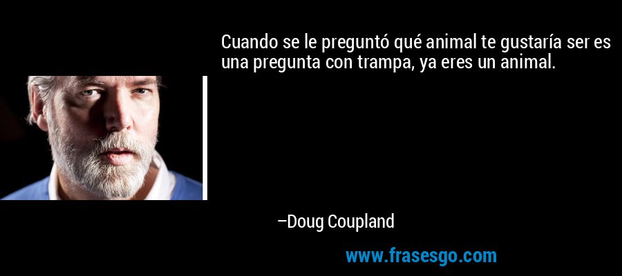 Cuando se le preguntó qué animal te gustaría ser es una pregunta con trampa, ya eres un animal. – Doug Coupland
