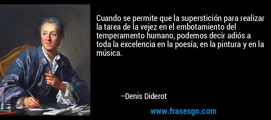 Cuando se permite que la superstición para realizar la tarea de la vejez en el embotamiento del temperamento humano, podemos decir adiós a toda la excelencia en la poesía, en la pintura y en la música. – Denis Diderot