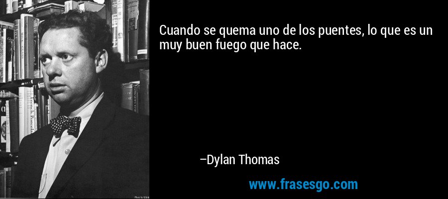 Cuando se quema uno de los puentes, lo que es un muy buen fuego que hace. – Dylan Thomas