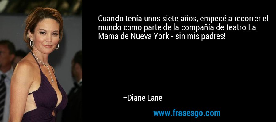 Cuando tenía unos siete años, empecé a recorrer el mundo como parte de la compañía de teatro La Mama de Nueva York - sin mis padres! – Diane Lane