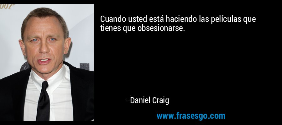 Cuando usted está haciendo las películas que tienes que obsesionarse. – Daniel Craig
