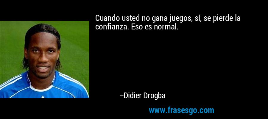 Cuando usted no gana juegos, sí, se pierde la confianza. Eso es normal. – Didier Drogba