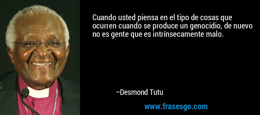 Cuando usted piensa en el tipo de cosas que ocurren cuando se produce un genocidio, de nuevo no es gente que es intrínsecamente malo. – Desmond Tutu