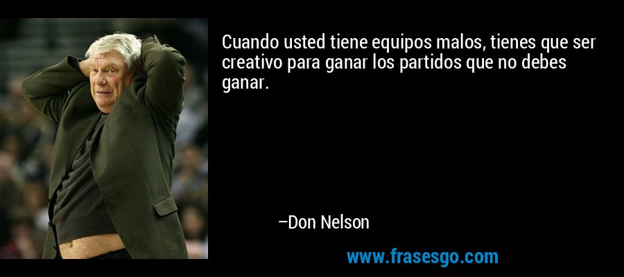 Cuando usted tiene equipos malos, tienes que ser creativo para ganar los partidos que no debes ganar. – Don Nelson