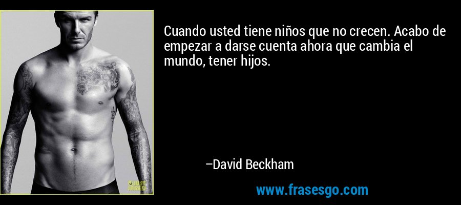 Cuando usted tiene niños que no crecen. Acabo de empezar a darse cuenta ahora que cambia el mundo, tener hijos. – David Beckham