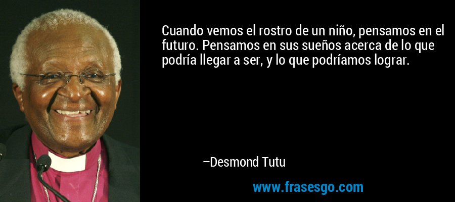 Cuando vemos el rostro de un niño, pensamos en el futuro. Pensamos en sus sueños acerca de lo que podría llegar a ser, y lo que podríamos lograr. – Desmond Tutu