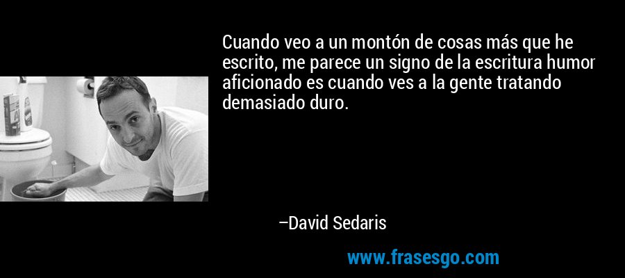 Cuando veo a un montón de cosas más que he escrito, me parece un signo de la escritura humor aficionado es cuando ves a la gente tratando demasiado duro. – David Sedaris