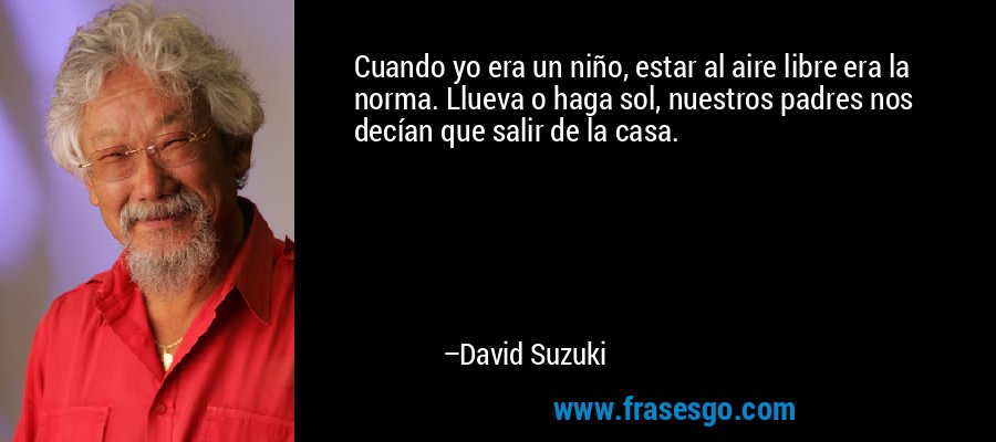 Cuando yo era un niño, estar al aire libre era la norma. Llueva o haga sol, nuestros padres nos decían que salir de la casa. – David Suzuki
