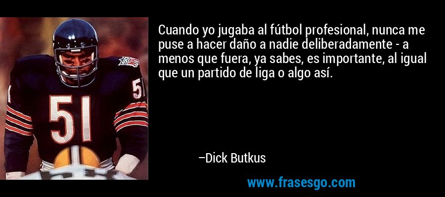 Cuando yo jugaba al fútbol profesional, nunca me puse a hacer daño a nadie deliberadamente - a menos que fuera, ya sabes, es importante, al igual que un partido de liga o algo así. – Dick Butkus