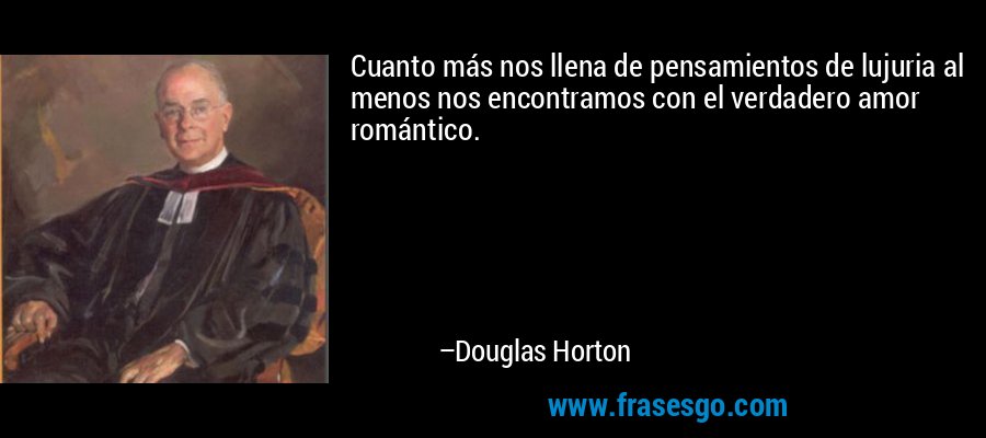 Cuanto más nos llena de pensamientos de lujuria al menos nos encontramos con el verdadero amor romántico. – Douglas Horton
