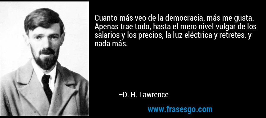 Cuanto más veo de la democracia, más me gusta. Apenas trae todo, hasta el mero nivel vulgar de los salarios y los precios, la luz eléctrica y retretes, y nada más. – D. H. Lawrence