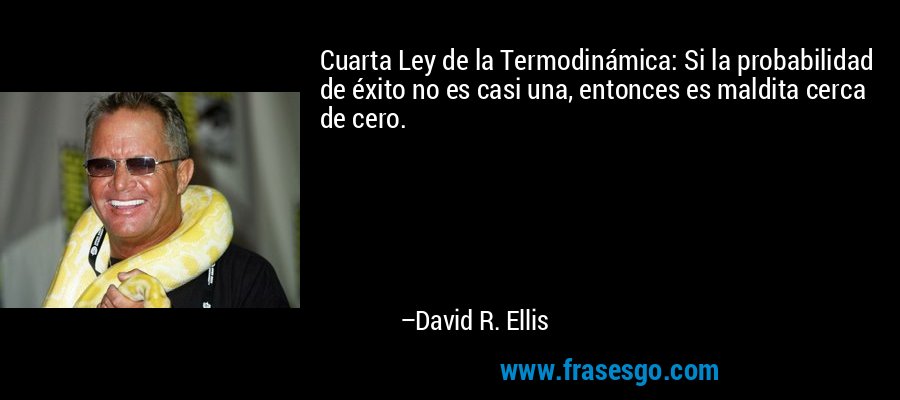 Cuarta Ley de la Termodinámica: Si la probabilidad de éxito no es casi una, entonces es maldita cerca de cero. – David R. Ellis