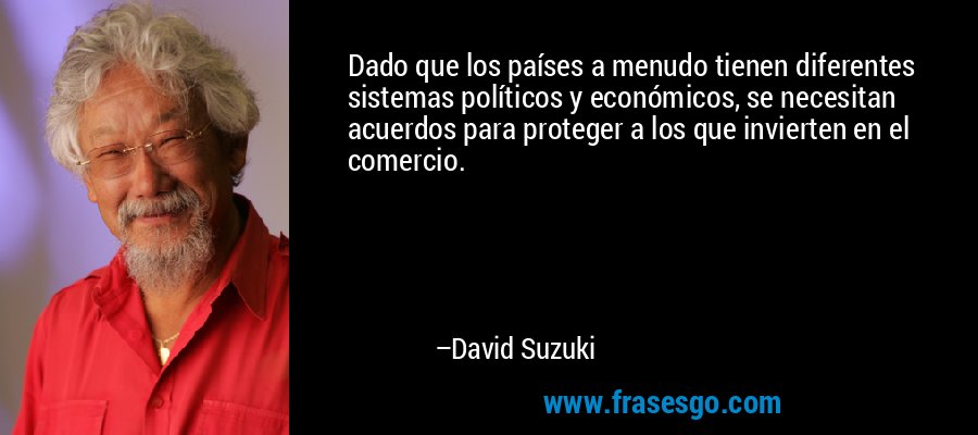 Dado que los países a menudo tienen diferentes sistemas políticos y económicos, se necesitan acuerdos para proteger a los que invierten en el comercio. – David Suzuki