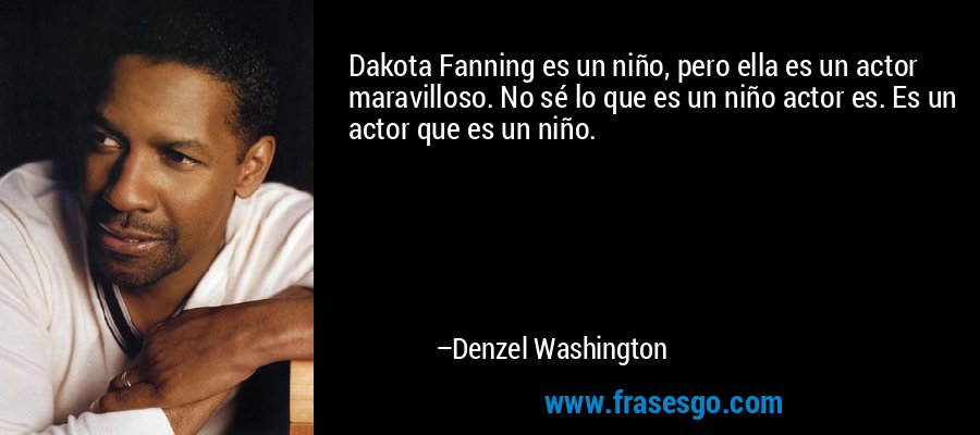 Dakota Fanning es un niño, pero ella es un actor maravilloso. No sé lo que es un niño actor es. Es un actor que es un niño. – Denzel Washington