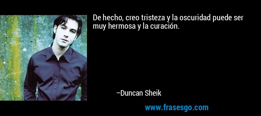 De hecho, creo tristeza y la oscuridad puede ser muy hermosa y la curación. – Duncan Sheik