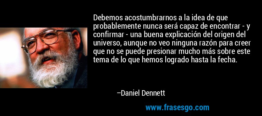 Debemos acostumbrarnos a la idea de que probablemente nunca será capaz de encontrar - y confirmar - una buena explicación del origen del universo, aunque no veo ninguna razón para creer que no se puede presionar mucho más sobre este tema de lo que hemos logrado hasta la fecha. – Daniel Dennett