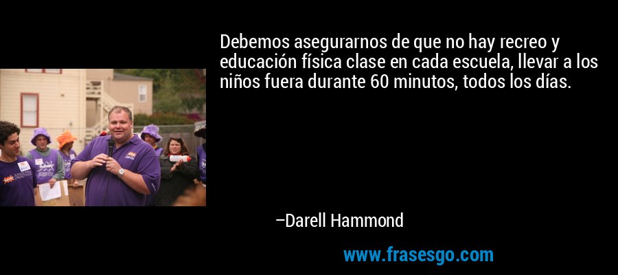 Debemos asegurarnos de que no hay recreo y educación física clase en cada escuela, llevar a los niños fuera durante 60 minutos, todos los días. – Darell Hammond