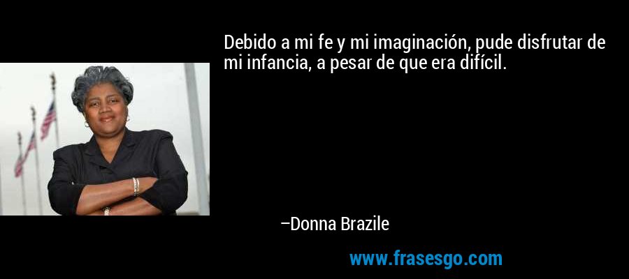 Debido a mi fe y mi imaginación, pude disfrutar de mi infancia, a pesar de que era difícil. – Donna Brazile