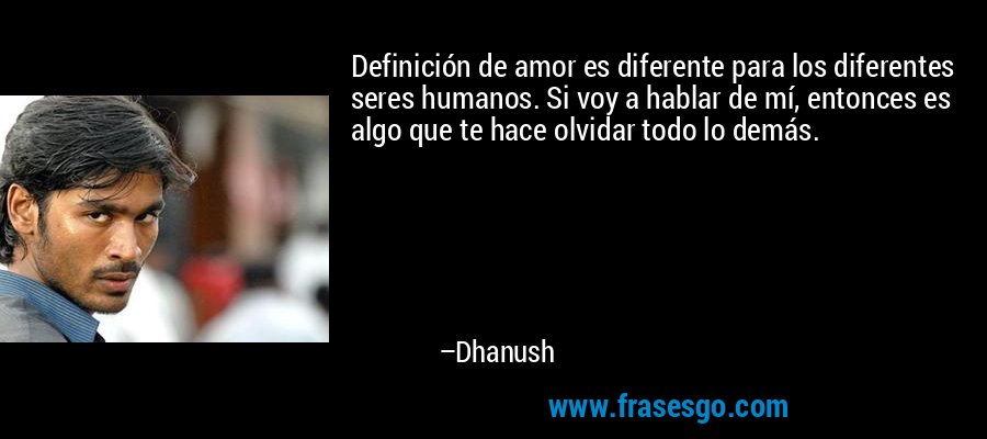 Definición de amor es diferente para los diferentes seres humanos. Si voy a hablar de mí, entonces es algo que te hace olvidar todo lo demás. – Dhanush