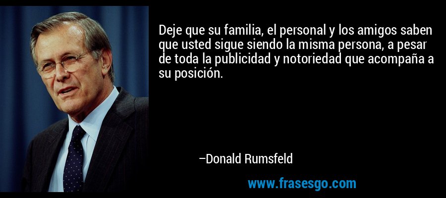 Deje que su familia, el personal y los amigos saben que usted sigue siendo la misma persona, a pesar de toda la publicidad y notoriedad que acompaña a su posición. – Donald Rumsfeld