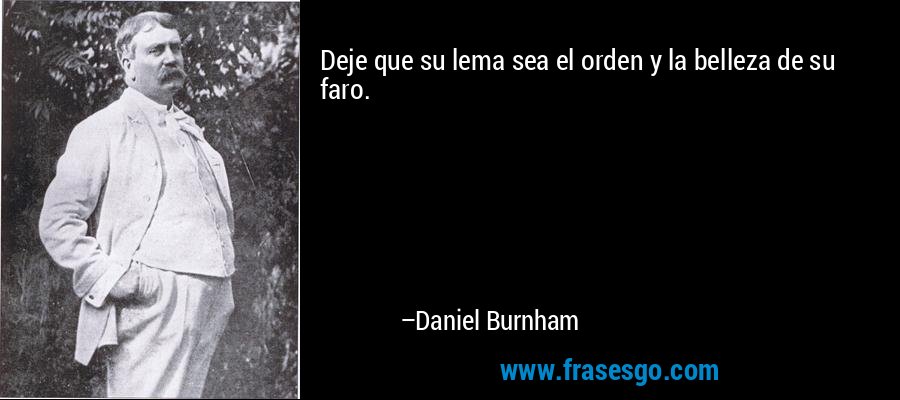 Deje que su lema sea el orden y la belleza de su faro. – Daniel Burnham