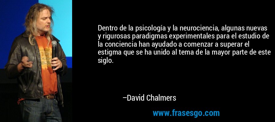 Dentro de la psicología y la neurociencia, algunas nuevas y rigurosas paradigmas experimentales para el estudio de la conciencia han ayudado a comenzar a superar el estigma que se ha unido al tema de la mayor parte de este siglo. – David Chalmers