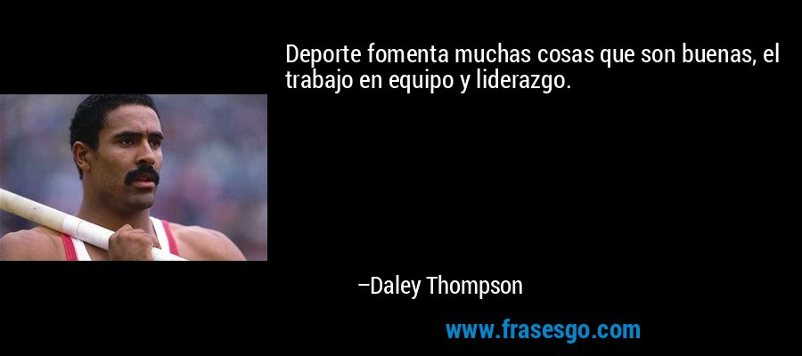 Deporte fomenta muchas cosas que son buenas, el trabajo en equipo y liderazgo. – Daley Thompson