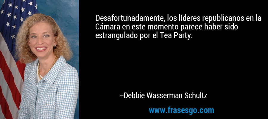 Desafortunadamente, los líderes republicanos en la Cámara en este momento parece haber sido estrangulado por el Tea Party. – Debbie Wasserman Schultz