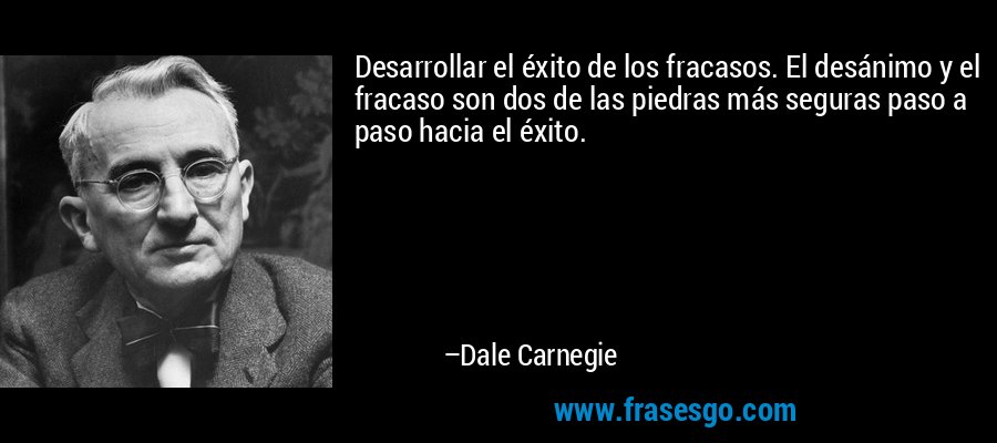 Desarrollar el éxito de los fracasos. El desánimo y el fracaso son dos de las piedras más seguras paso a paso hacia el éxito. – Dale Carnegie