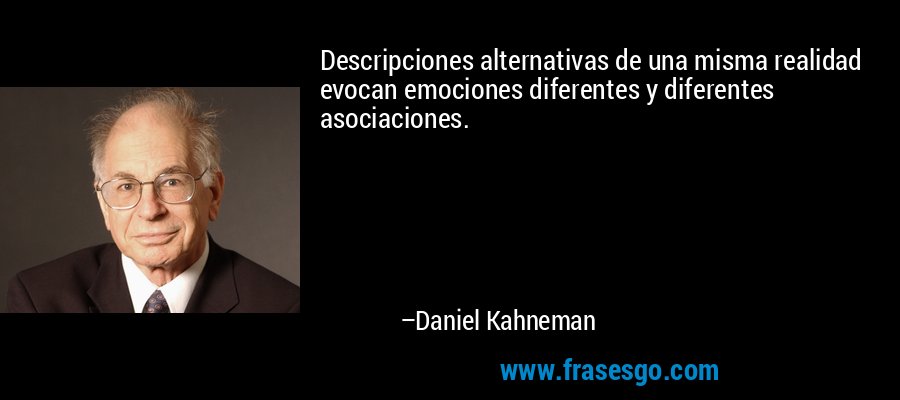 Descripciones alternativas de una misma realidad evocan emociones diferentes y diferentes asociaciones. – Daniel Kahneman