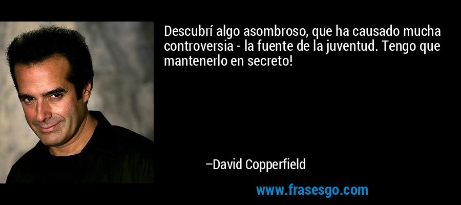 Descubrí algo asombroso, que ha causado mucha controversia - la fuente de la juventud. Tengo que mantenerlo en secreto! – David Copperfield