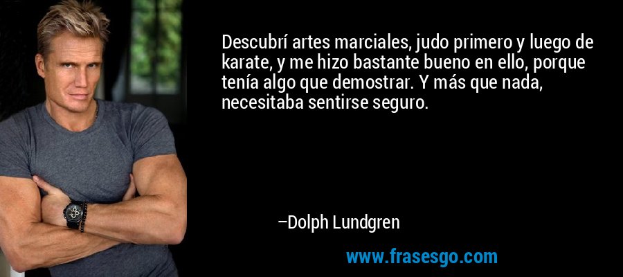 Descubrí artes marciales, judo primero y luego de karate, y me hizo bastante bueno en ello, porque tenía algo que demostrar. Y más que nada, necesitaba sentirse seguro. – Dolph Lundgren