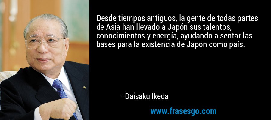 Desde tiempos antiguos, la gente de todas partes de Asia han llevado a Japón sus talentos, conocimientos y energía, ayudando a sentar las bases para la existencia de Japón como país. – Daisaku Ikeda