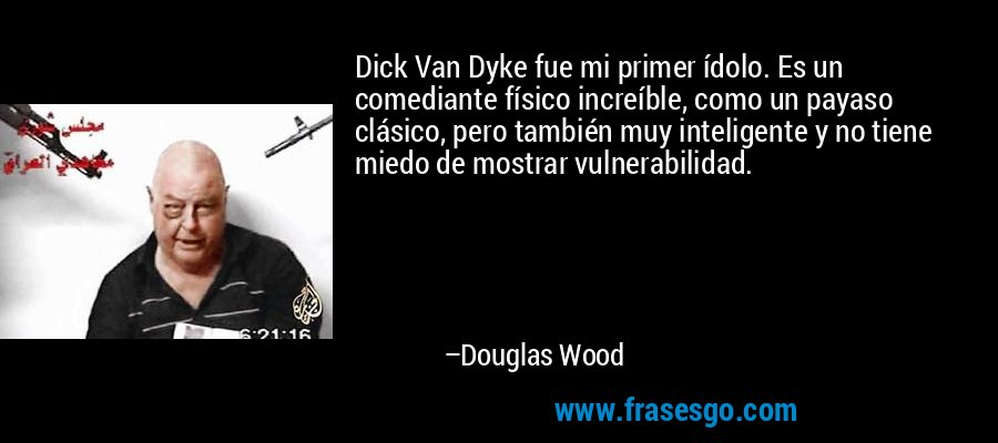 Dick Van Dyke fue mi primer ídolo. Es un comediante físico increíble, como un payaso clásico, pero también muy inteligente y no tiene miedo de mostrar vulnerabilidad. – Douglas Wood