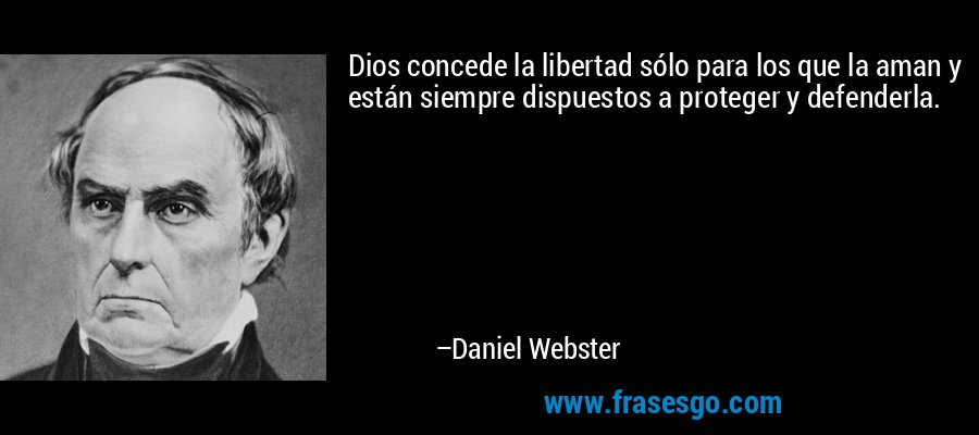 Dios concede la libertad sólo para los que la aman y están siempre dispuestos a proteger y defenderla. – Daniel Webster