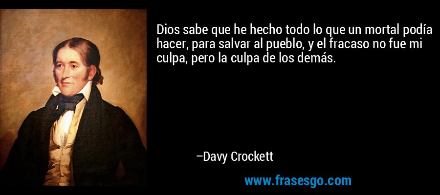 Dios sabe que he hecho todo lo que un mortal podía hacer, para salvar al pueblo, y el fracaso no fue mi culpa, pero la culpa de los demás. – Davy Crockett