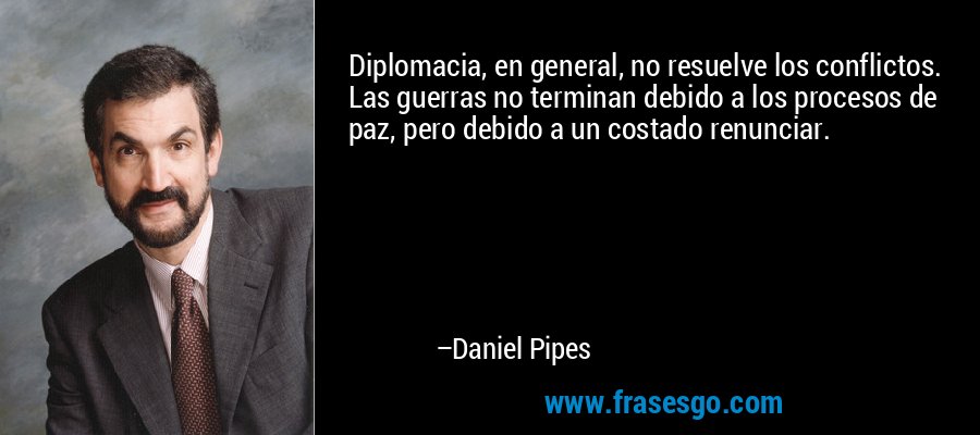 Diplomacia, en general, no resuelve los conflictos. Las guerras no terminan debido a los procesos de paz, pero debido a un costado renunciar. – Daniel Pipes