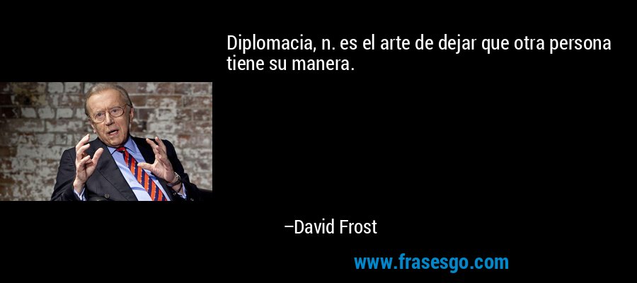 Diplomacia, n. es el arte de dejar que otra persona tiene su manera. – David Frost
