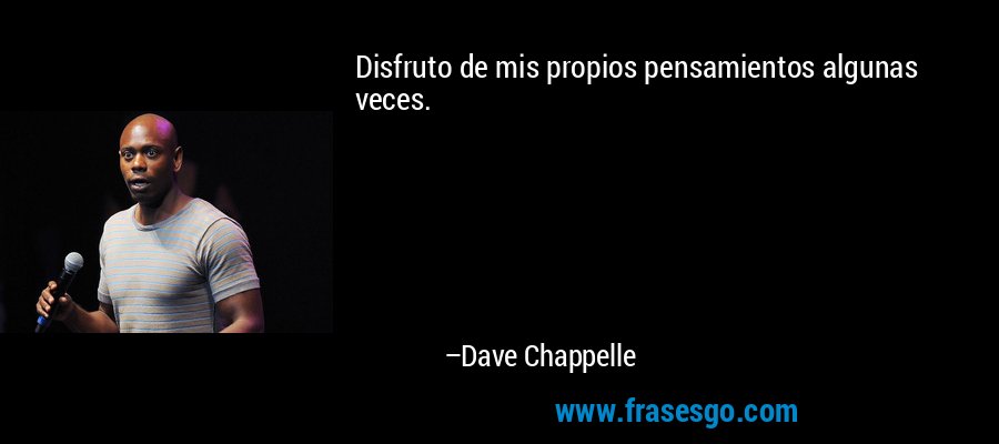 Disfruto de mis propios pensamientos algunas veces. – Dave Chappelle