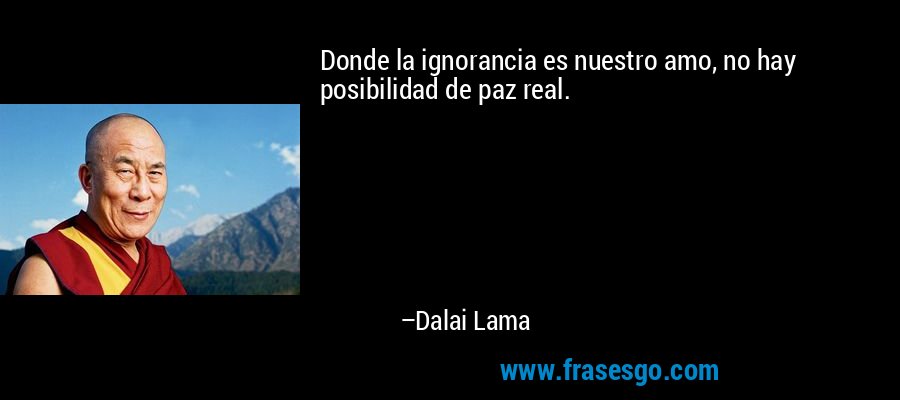 Donde la ignorancia es nuestro amo, no hay posibilidad de paz real. – Dalai Lama