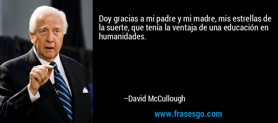 Doy gracias a mi padre y mi madre, mis estrellas de la suerte, que tenía la ventaja de una educación en humanidades. – David McCullough