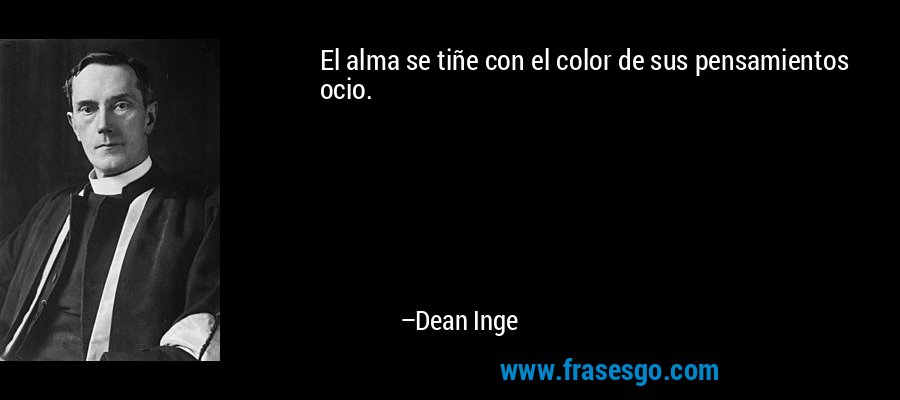 El alma se tiñe con el color de sus pensamientos ocio. – Dean Inge