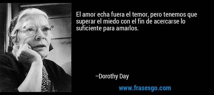 El amor echa fuera el temor, pero tenemos que superar el miedo con el fin de acercarse lo suficiente para amarlos. – Dorothy Day