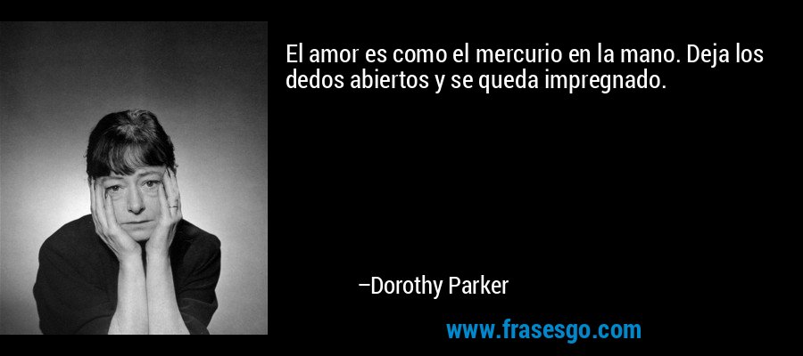 El amor es como el mercurio en la mano. Deja los dedos abiertos y se queda impregnado. – Dorothy Parker