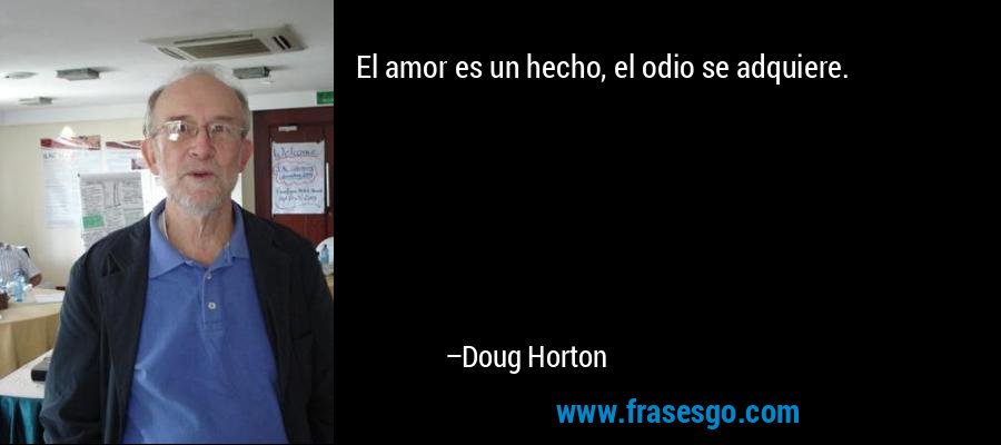 El amor es un hecho, el odio se adquiere. – Doug Horton